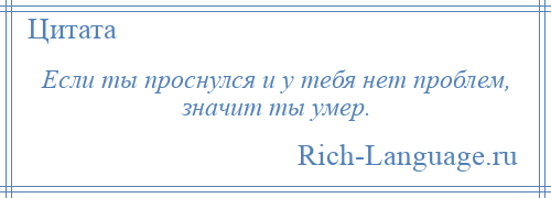 
    Если ты проснулся и у тебя нет проблем, значит ты умер.