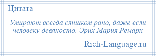 
    Умирают всегда слишком рано, даже если человеку девяносто. Эрих Мария Ремарк