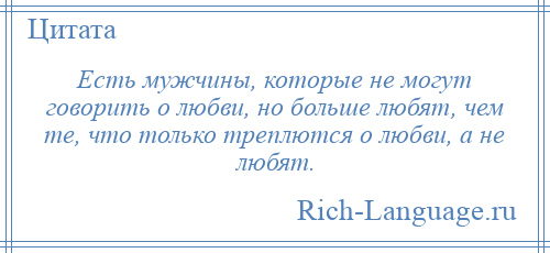 
    Есть мужчины, которые не могут говорить о любви, но больше любят, чем те, что только треплются о любви, а не любят.