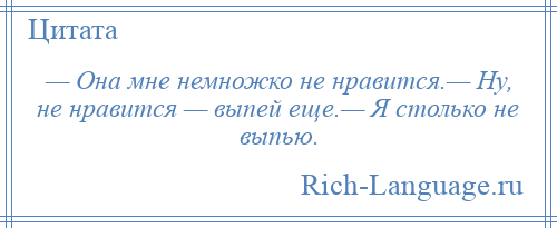 
    — Она мне немножко не нравится.— Ну, не нравится — выпей еще.— Я столько не выпью.