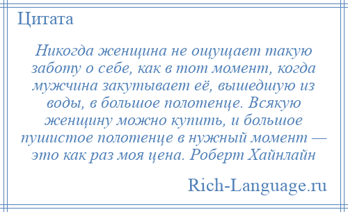 
    Никогда женщина не ощущает такую заботу о себе, как в тот момент, когда мужчина закутывает её, вышедшую из воды, в большое полотенце. Всякую женщину можно купить, и большое пушистое полотенце в нужный момент — это как раз моя цена. Роберт Хайнлайн