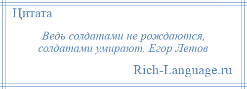 
    Ведь солдатами не рождаются, солдатами умирают. Егор Летов