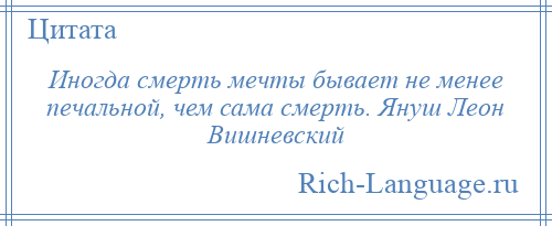 
    Иногда смерть мечты бывает не менее печальной, чем сама смерть. Януш Леон Вишневский