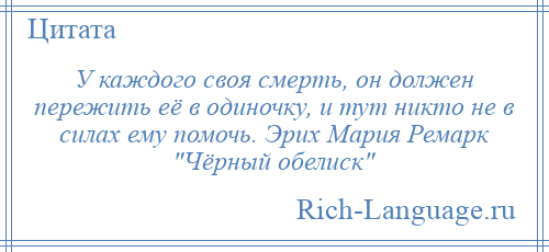 
    У каждого своя смерть, он должен пережить её в одиночку, и тут никто не в силах ему помочь. Эрих Мария Ремарк Чёрный обелиск 