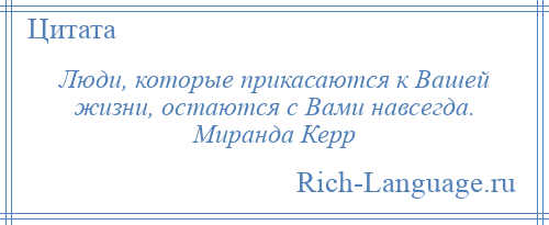 
    Люди, которые прикасаются к Вашей жизни, остаются с Вами навсегда. Миранда Керр