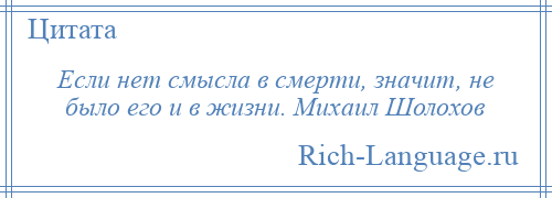 
    Если нет смысла в смерти, значит, не было его и в жизни. Михаил Шолохов