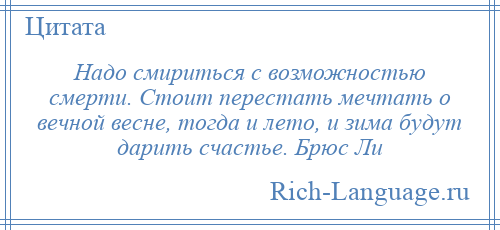
    Надо смириться с возможностью смерти. Стоит перестать мечтать о вечной весне, тогда и лето, и зима будут дарить счастье. Брюс Ли