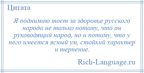 
    Я поднимаю тост за здоровье русского народа не только потому, что он руководящий народ, но и потому, что у него имеется ясный ум, стойкий характер и терпение.