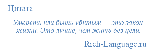 
    Умереть или быть убитым — это закон жизни. Это лучше, чем жить без цели.