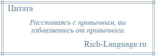 
    Расставаясь с привычным, вы избавляетесь от привычного.