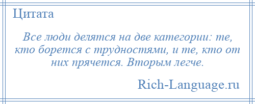 
    Все люди делятся на две категории: те, кто борется с трудностями, и те, кто от них прячется. Вторым легче.