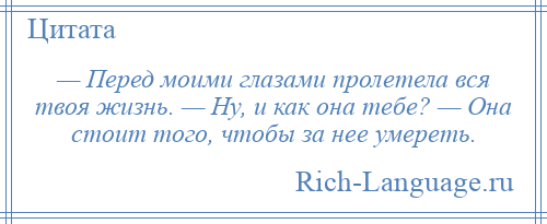 
    — Перед моими глазами пролетела вся твоя жизнь. — Ну, и как она тебе? — Она стоит того, чтобы за нее умереть.