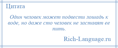 
    Один человек может подвести лошадь к воде, но даже сто человек не заставят ее пить.