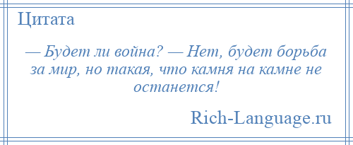 
    — Будет ли война? — Нет, будет борьба за мир, но такая, что камня на камне не останется!