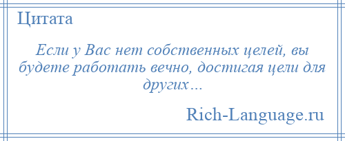 
    Если у Вас нет собственных целей, вы будете работать вечно, достигая цели для других…