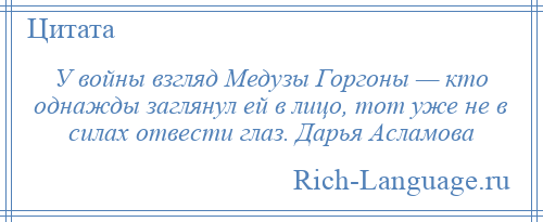 
    У войны взгляд Медузы Горгоны — кто однажды заглянул ей в лицо, тот уже не в силах отвести глаз. Дарья Асламова