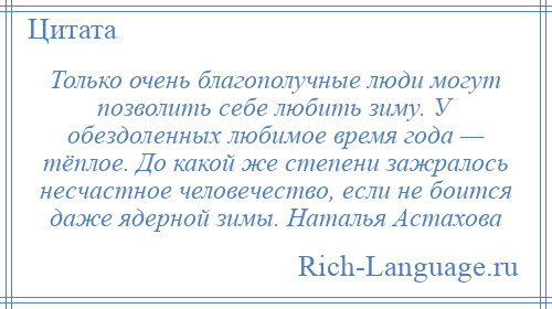 
    Только очень благополучные люди могут позволить себе любить зиму. У обездоленных любимое время года — тёплое. До какой же степени зажралось несчастное человечество, если не боится даже ядерной зимы. Наталья Астахова