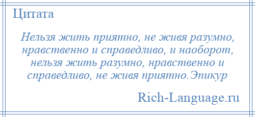 
    Нельзя жить приятно, не живя разумно, нравственно и справедливо, и наоборот, нельзя жить разумно, нравственно и справедливо, не живя приятно.Эпикур