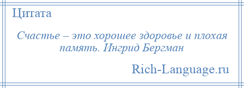 
    Счастье – это хорошее здоровье и плохая память. Ингрид Бергман