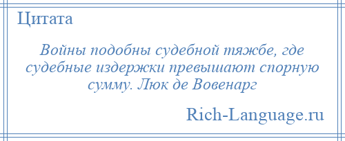 
    Войны подобны судебной тяжбе, где судебные издержки превышают спорную сумму. Люк де Вовенарг