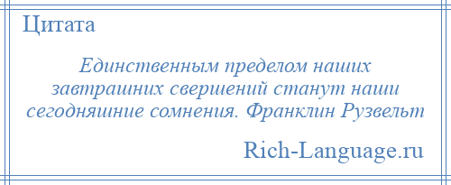 
    Единственным пределом наших завтрашних свершений станут наши сегодняшние сомнения. Франклин Рузвельт