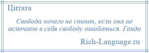 
    Свобода ничего не стоит, если она не включает в себя свободу ошибаться. Ганди