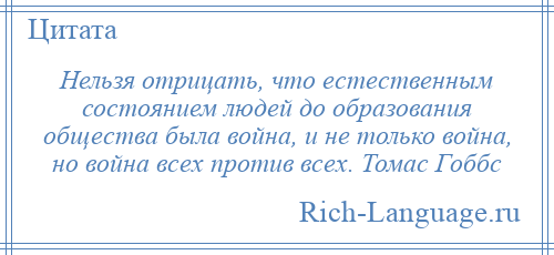 
    Нельзя отрицать, что естественным состоянием людей до образования общества была война, и не только война, но война всех против всех. Томас Гоббс
