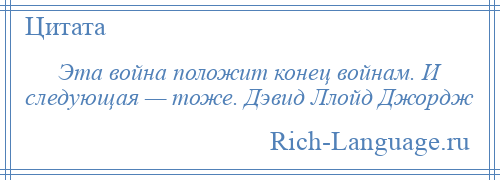 
    Эта война положит конец войнам. И следующая — тоже. Дэвид Ллойд Джордж