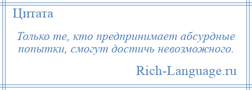 
    Только те, кто предпринимает абсурдные попытки, смогут достичь невозможного.