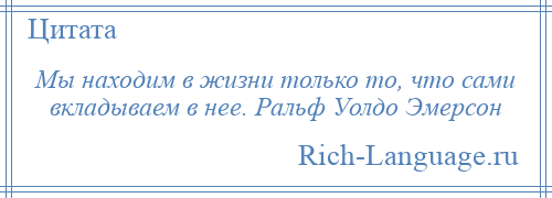 
    Мы находим в жизни только то, что сами вкладываем в нее. Ральф Уолдо Эмерсон