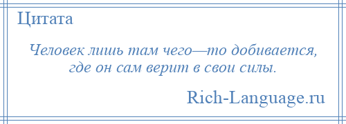 
    Человек лишь там чего—то добивается, где он сам верит в свои силы.