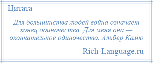 
    Для большинства людей война означает конец одиночества. Для меня она — окончательное одиночество. Альбер Камю