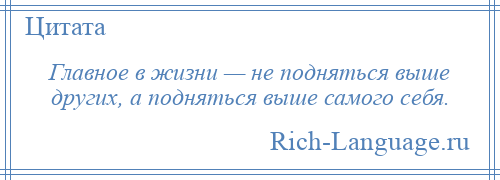 
    Главное в жизни — не подняться выше других, а подняться выше самого себя.