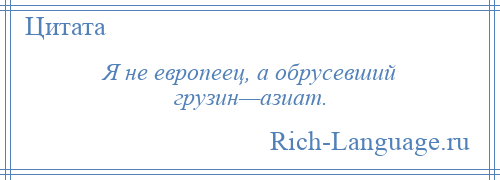 
    Я не европеец, а обрусевший грузин—азиат.