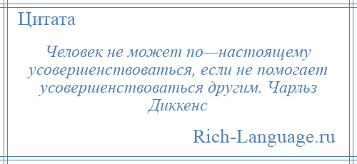 
    Человек не может по—настоящему усовершенствоваться, если не помогает усовершенствоваться другим. Чарльз Диккенс