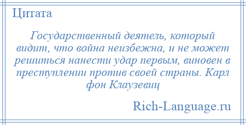 
    Государственный деятель, который видит, что война неизбежна, и не может решиться нанести удар первым, виновен в преступлении против своей страны. Карл фон Клаузевиц