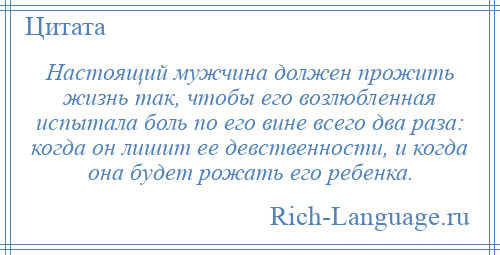 
    Настоящий мужчина должен прожить жизнь так, чтобы его возлюбленная испытала боль по его вине всего два раза: когда он лишит ее девственности, и когда она будет рожать его ребенка.
