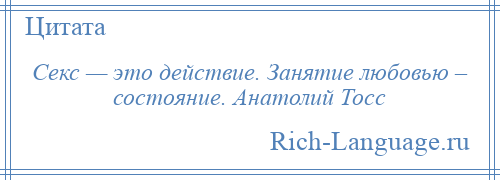 
    Секс — это действие. Занятие любовью – состояние. Анатолий Тосс