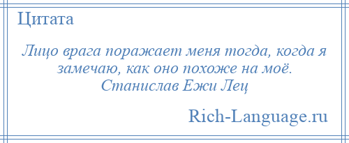 
    Лицо врага поражает меня тогда, когда я замечаю, как оно похоже на моё. Станислав Ежи Лец