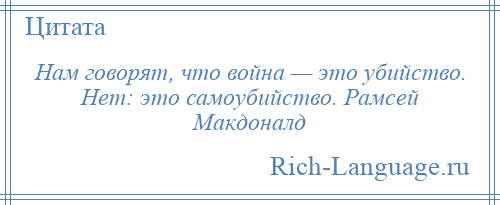 
    Нам говорят, что война — это убийство. Нет: это самоубийство. Рамсей Макдоналд