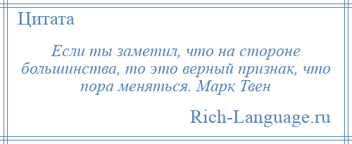 
    Если ты заметил, что на стороне большинства, то это верный признак, что пора меняться. Марк Твен