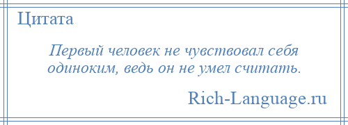 
    Первый человек не чувствовал себя одиноким, ведь он не умел считать.