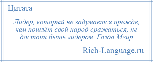 
    Лидер, который не задумается прежде, чем пошлёт свой народ сражаться, не достоин быть лидером. Голда Меир