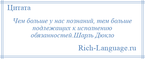 
    Чем больше у нас познаний, тем больше подлежащих к исполнению обязанностей.Шарль Дюкло