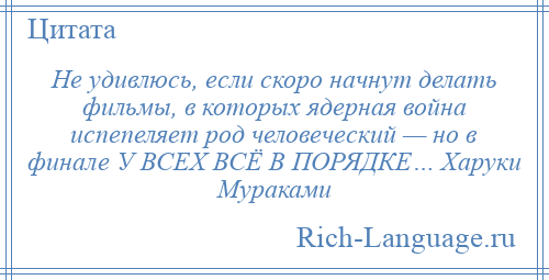 
    Не удивлюсь, если скоро начнут делать фильмы, в которых ядерная война испепеляет род человеческий — но в финале У ВСЕХ ВСЁ В ПОРЯДКЕ… Харуки Мураками