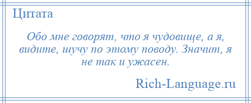 
    Обо мне говорят, что я чудовище, а я, видите, шучу по этому поводу. Значит, я не так и ужасен.