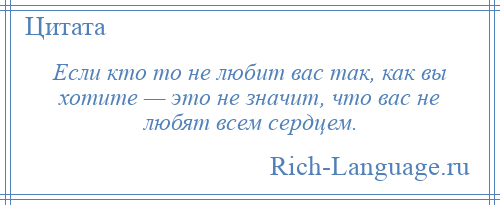 
    Если кто то не любит вас так, как вы хотите — это не значит, что вас не любят всем сердцем.