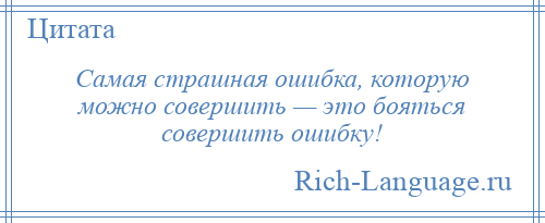 
    Самая страшная ошибка, которую можно совершить — это бояться совершить ошибку!
