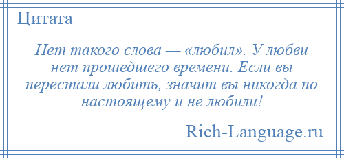 
    Нет такого слова — «любил». У любви нет прошедшего времени. Если вы перестали любить, значит вы никогда по настоящему и не любили!