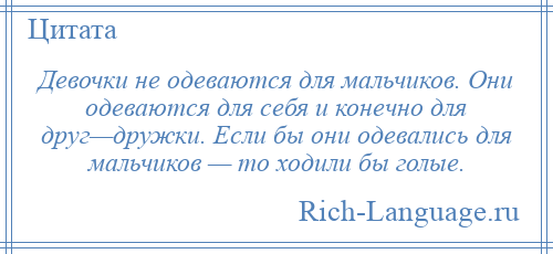 
    Девочки не одеваются для мальчиков. Они одеваются для себя и конечно для друг—дружки. Если бы они одевались для мальчиков — то ходили бы голые.